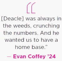 [Deacle] was always in the weeds, crunching the numbers. And he wanted us to have a home base. - Evan Coffey '24