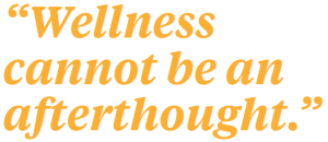 Wellness cannot be an afterthought.