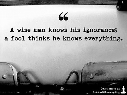 A wise man knows his ignorance but a fool thinks he knows everything.